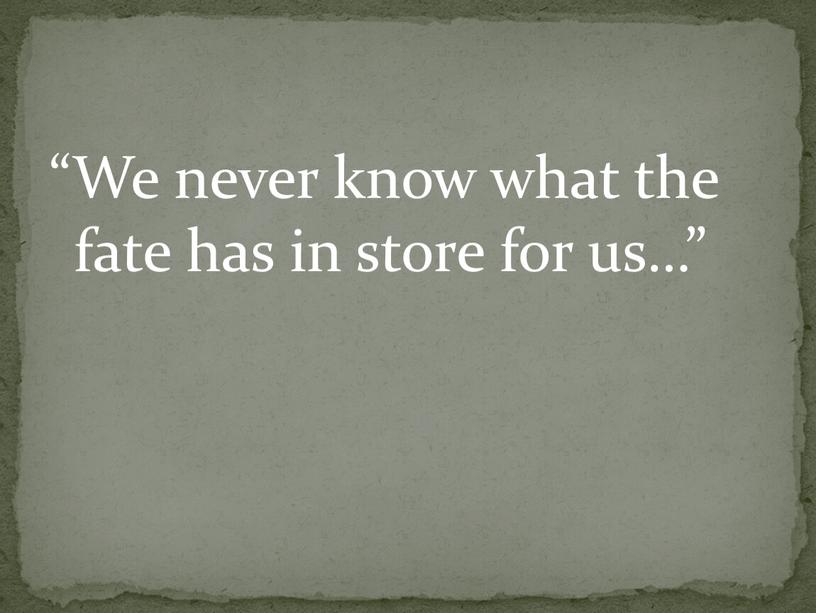 We never know what the fate has in store for us…”