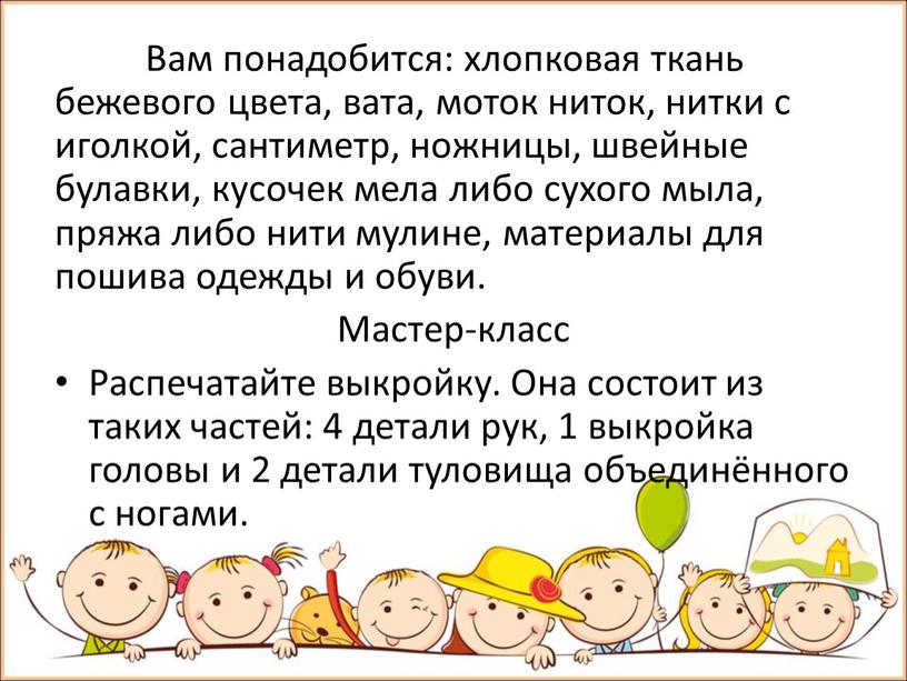 Вам понадобится: хлопковая ткань бежевого цвета, вата, моток ниток, нитки с иголкой, сантиметр, ножницы, швейные булавки, кусочек мела либо сухого мыла, пряжа либо нити мулине,…