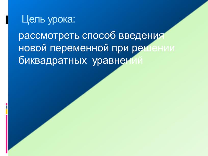 Цель урока: рассмотреть способ введения новой переменной при решении биквадратных уравнений