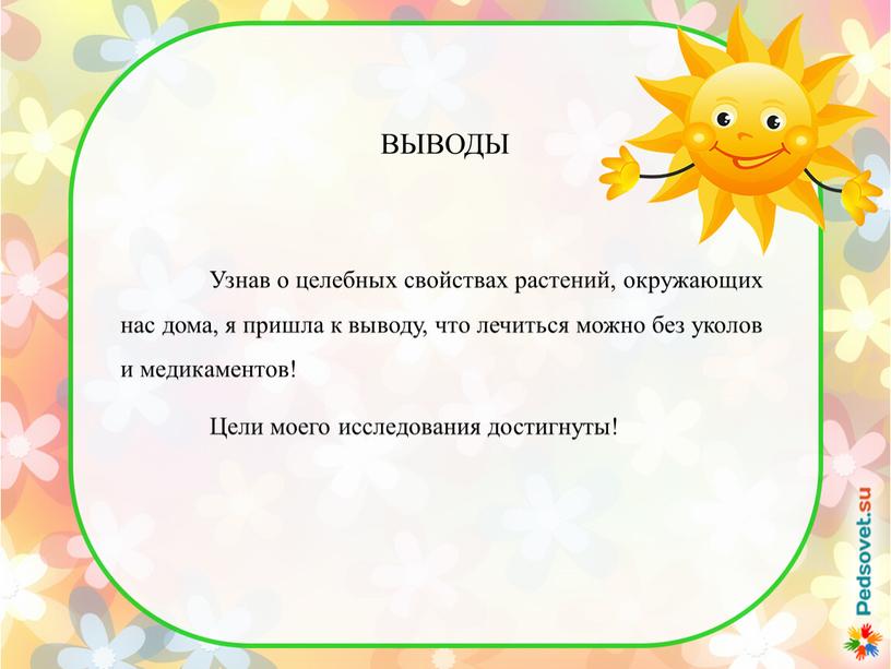 ВЫВОДЫ Узнав о целебных свойствах растений, окружающих нас дома, я пришла к выводу, что лечиться можно без уколов и медикаментов!