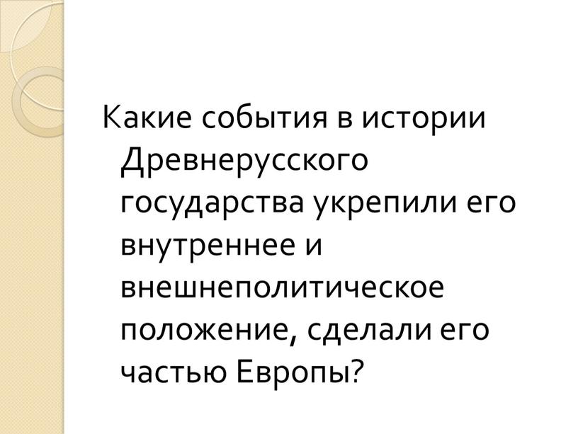 Какие события в истории Древнерусского государства укрепили его внутреннее и внешнеполитическое положение, сделали его частью