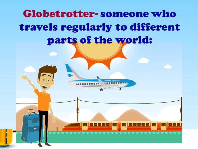 Globetrotter- someone who travels regularly to different parts of the world: