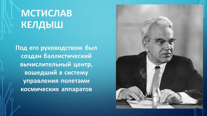 Мстислав Келдыш Под его руководством был создан баллистический вычислительный центр, вошедший в систему управления полетами космических аппаратов