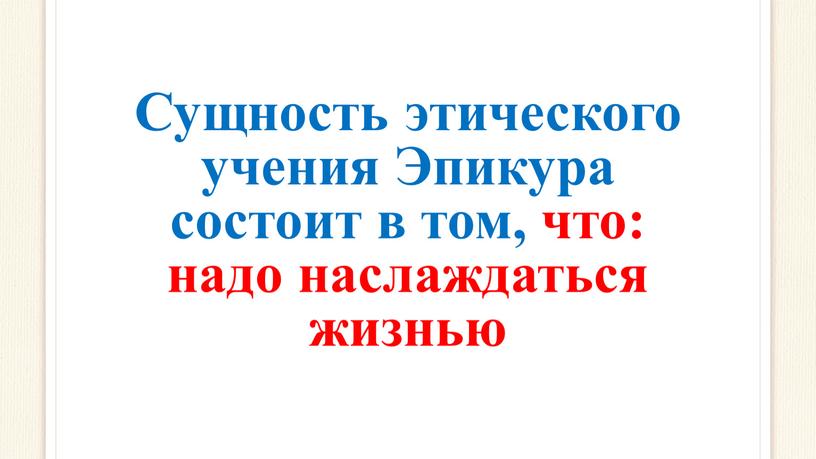 Сущность этического учения Эпикура состоит в том, что: надо наслаждаться жизнью