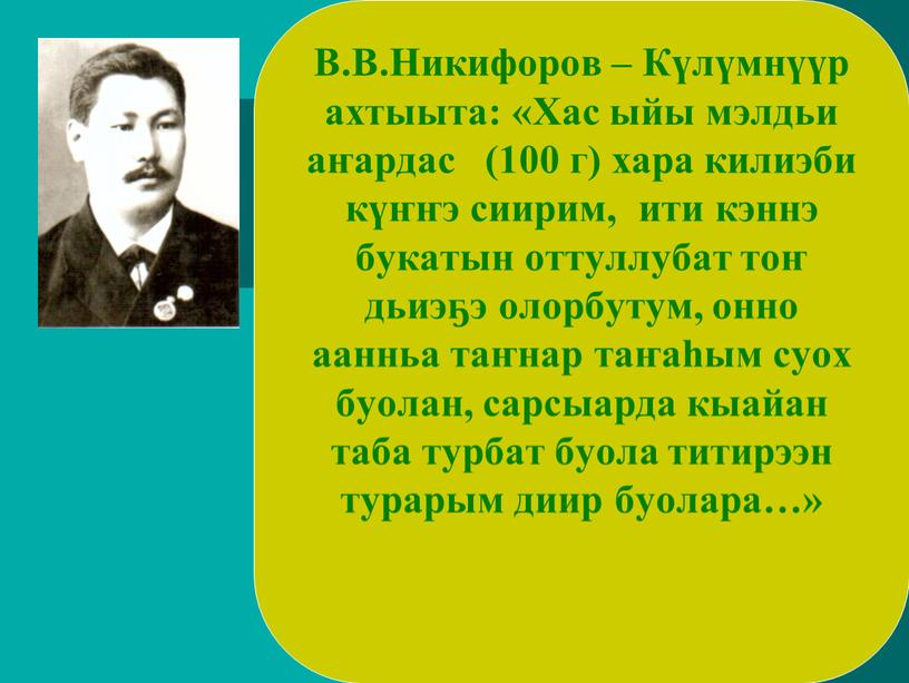 В.В.Никифоров – Күлүмнүүр ахтыыта: «Хас ыйы мэлдьи аҥардас (100 г) хара килиэби күҥҥэ сиирим, ити кэннэ букатын оттуллубат тоҥ дьиэҕэ олорбутум, онно аанньа таҥнар таҥаһым…