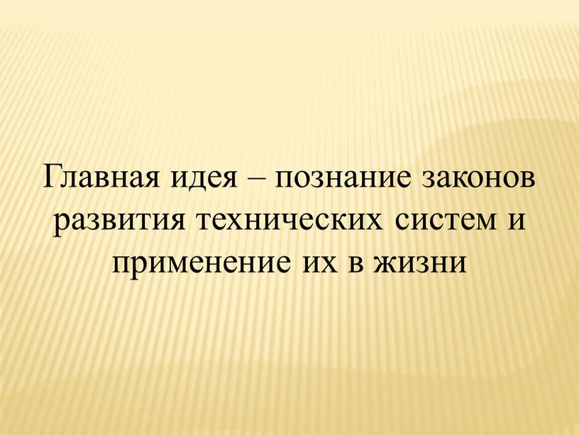 Главная идея – познание законов развития технических систем и применение их в жизни