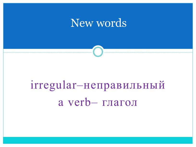 irregular–неправильный a verb– глагол New words
