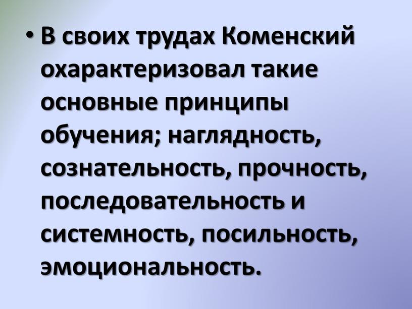 В своих трудах Коменский охарактеризовал такие основные принципы обучения; наглядность, сознательность, прочность, последовательность и системность, посильность, эмоциональность