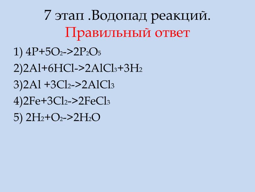 Водопад реакций. Правильный ответ 1) 4P+5O2->2P2O5 2)2Al+6HCl->2AlCl3+3H2 3)2Al +3Cl2->2AlCl3 4)2Fe+3Cl2->2FeCl3 5) 2H2+O2->2H2O