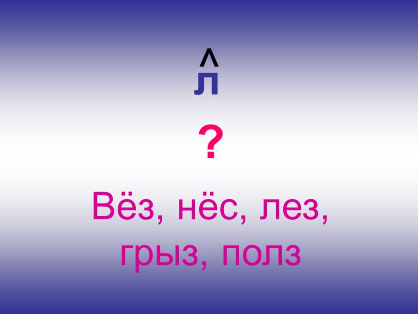 л ^ Вёз, нёс, лез, грыз, полз ?