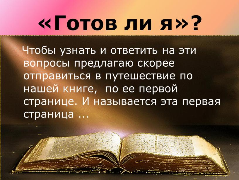 Готов ли я»? Чтобы узнать и ответить на эти вопросы предлагаю скорее отправиться в путешествие по нашей книге, по ее первой странице