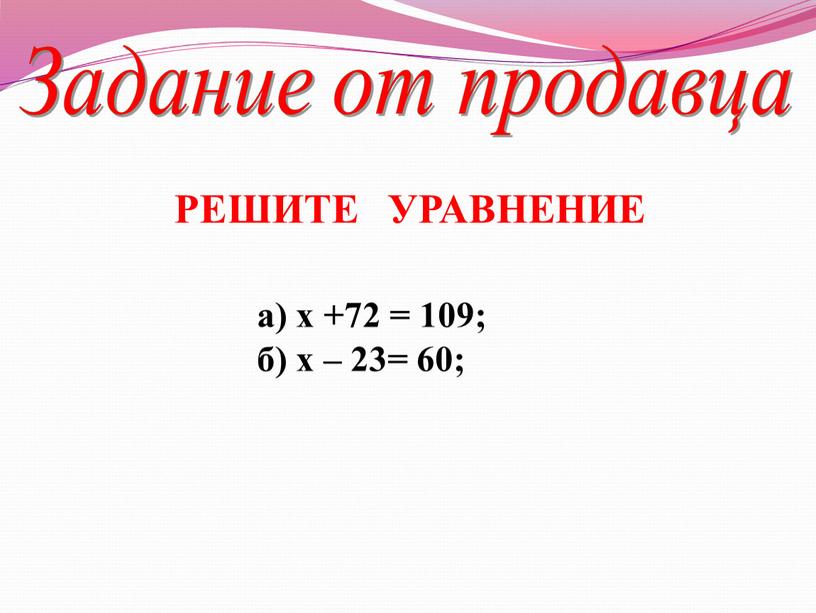 Задание от продавца а) х +72 = 109; б) х – 23= 60;