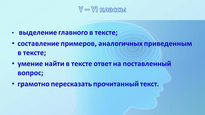 Y – YI классы выделение главного в тексте; составление примеров, аналогичных приведенным в тексте; умение найти в тексте ответ на поставленный вопрос; грамотно пересказать прочитанный…