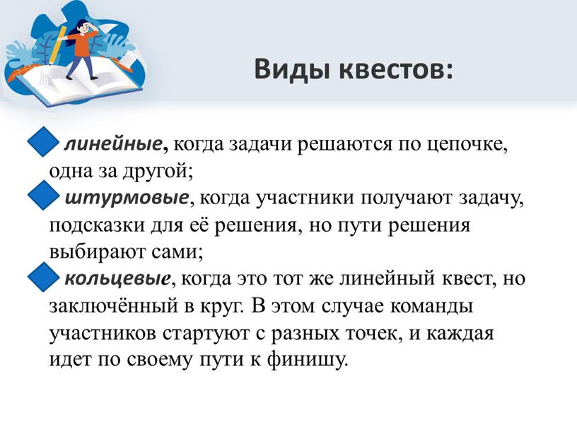 Виды квестов: линейные , когда задачи решаются по цепочке, одна за другой; штурмовые , когда участники получают задачу, подсказки для её решения, но пути решения…