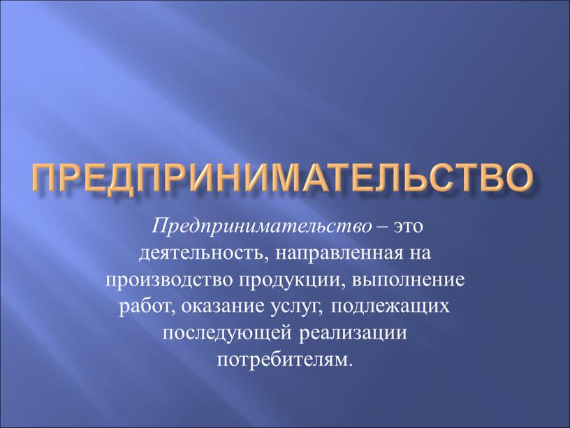 Предпринимательство Предпринимательство – это деятельность, направленная на производство продукции, выполнение работ, оказание услуг, подлежащих последующей реализации потребителям