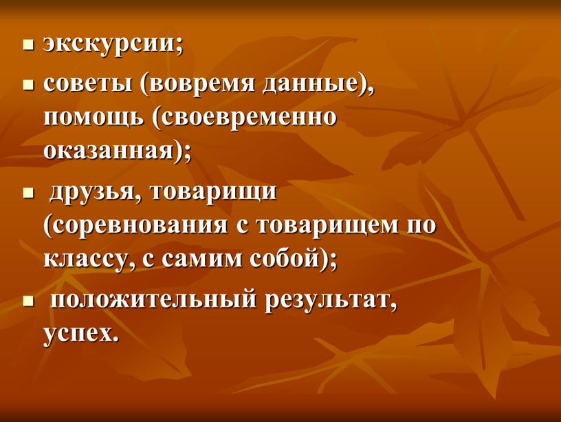 экскурсии; советы (вовремя данные), помощь (своевременно оказанная); друзья, товарищи (соревнования с товарищем по классу, с самим собой); положительный результат, успех.