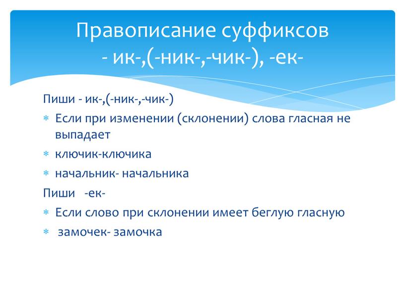 Пиши - ик-,(-ник-,-чик-) Если при изменении (склонении) слова гласная не выпадает ключик-ключика начальник- начальника