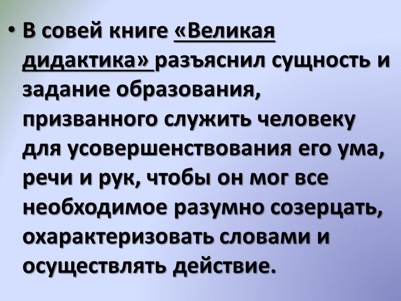 В совей книге «Великая дидактика» разъяснил сущность и задание образования, призванного служить человеку для усовершенствования его ума, речи и рук, чтобы он мог все необходимое…