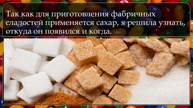 Так как для приготовления фабричных сладостей применяется сахар, я решила узнать, откуда он появился и когда