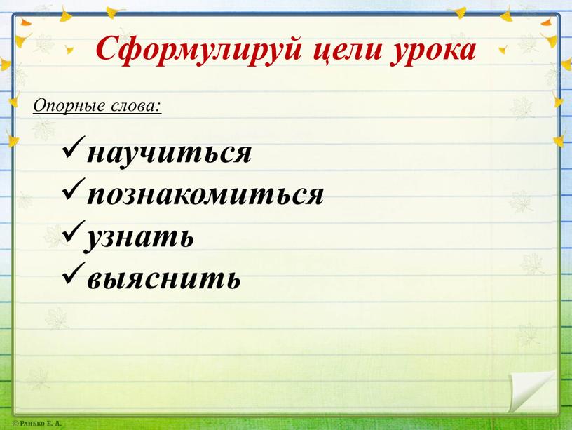 Сформулируй цели урока Опорные слова: научиться познакомиться узнать выяснить