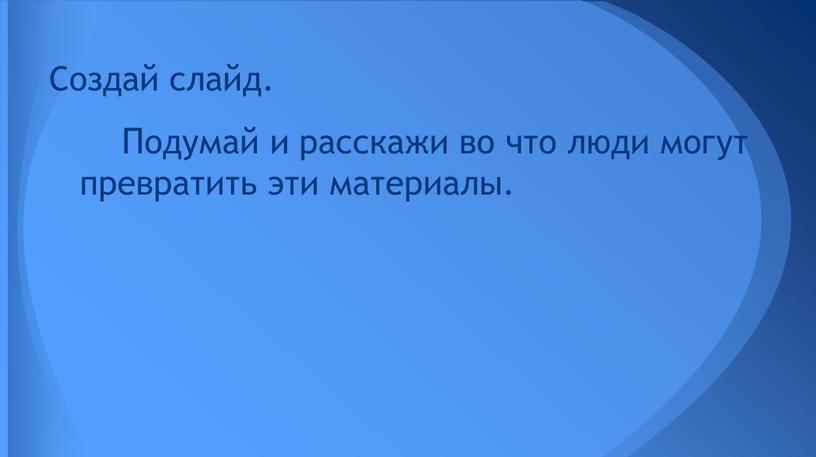 Подумай и расскажи во что люди могут превратить эти материалы