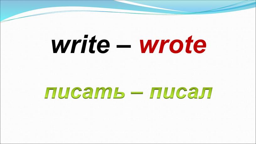 писать – писал write – wrote