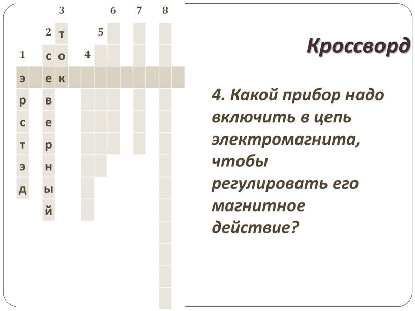 Кроссворд 4. Какой прибор надо включить в цепь электромагнита, чтобы регулировать его магнитное действие? 3 6 7 8 2 т 5 1 с о 4…