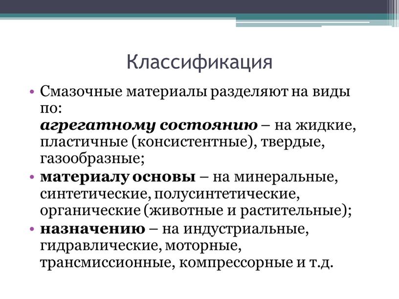 Классификация Смазочные материалы разделяют на виды по: агрегатному состоянию – на жидкие, пластичные (консистентные), твердые, газообразные; материалу основы – на минеральные, синтетические, полусинтетические, органические (животные…