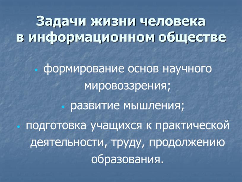 Задачи жизни человека в информационном обществе формирование основ научного мировоззрения; развитие мышления; подготовка учащихся к практической деятельности, труду, продолжению образования