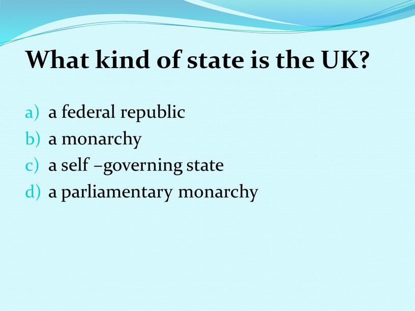 What kind of state is the UK? a federal republic a monarchy a self –governing state a parliamentary monarchy