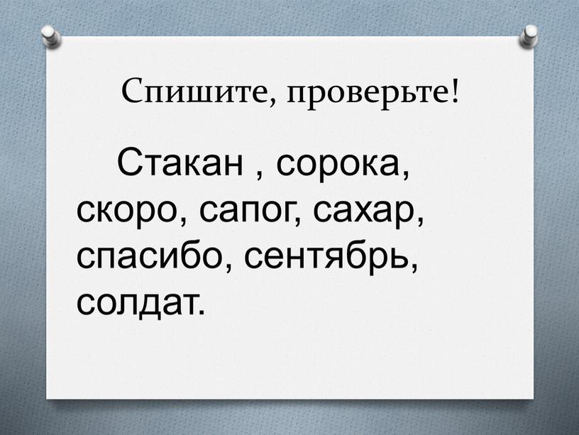 Спишите, проверьте! Стакан , сорока, скоро, сапог, сахар, спасибо, сентябрь, солдат