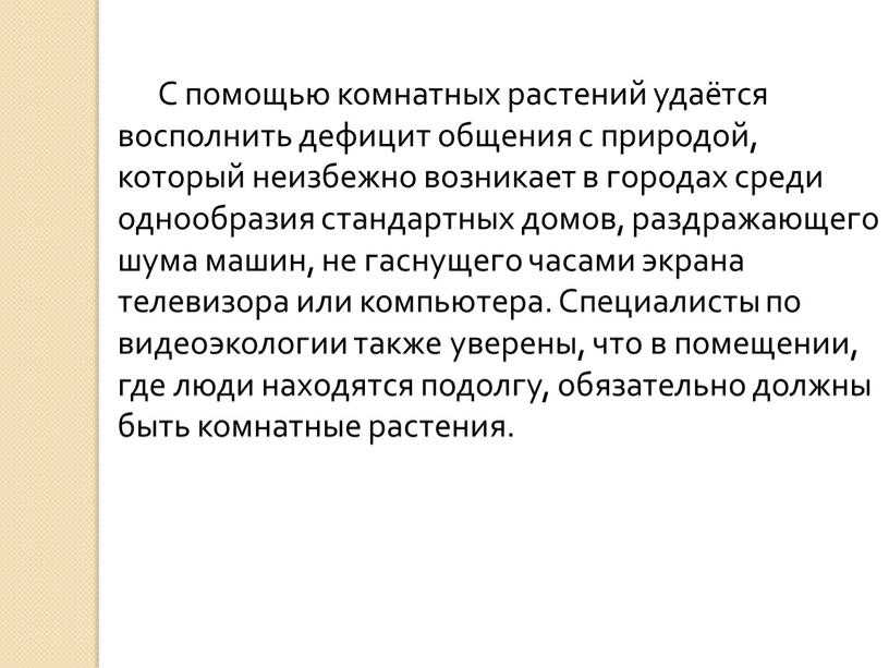 С помощью комнатных растений удаётся восполнить дефицит общения с природой, который неизбежно возникает в городах среди однообразия стандартных домов, раздражающего шума машин, не гаснущего часами…