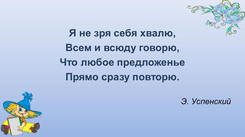 Я не зря себя хвалю, Всем и всюду говорю,