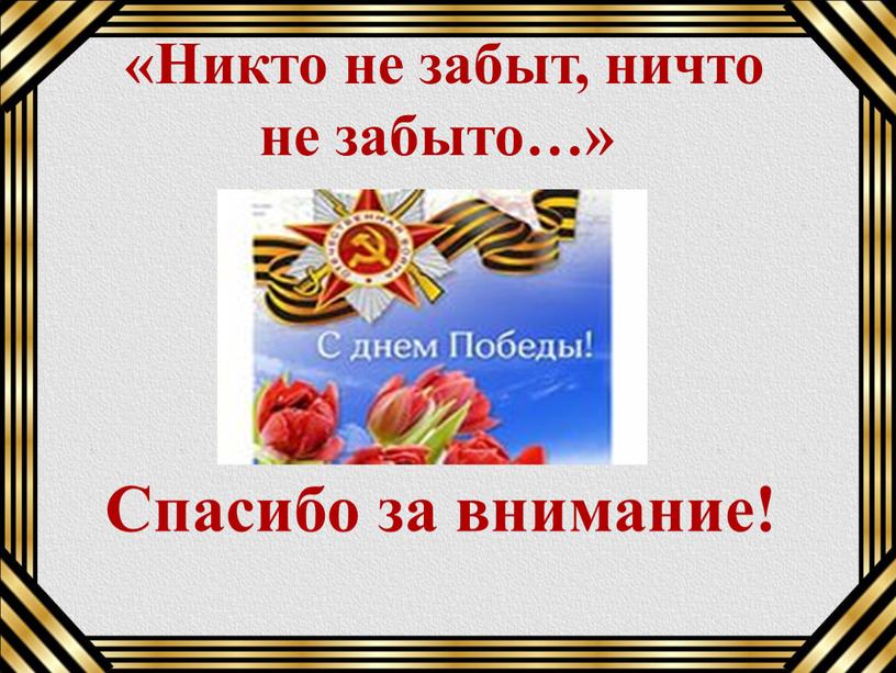 Спасибо за внимание! «Никто не забыт, ничто не забыто…»