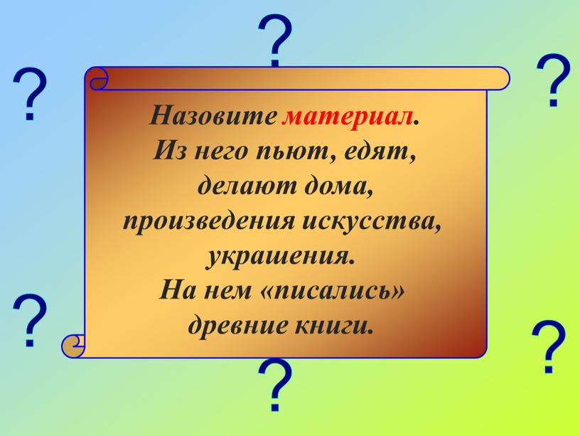 Назовите материал. Из него пьют, едят, делают дома, произведения искусства, украшения