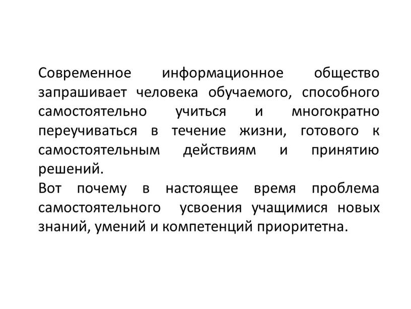 Современное информационное общество запрашивает человека обучаемого, способного самостоятельно учиться и многократно переучиваться в течение жизни, готового к самостоятельным действиям и принятию решений