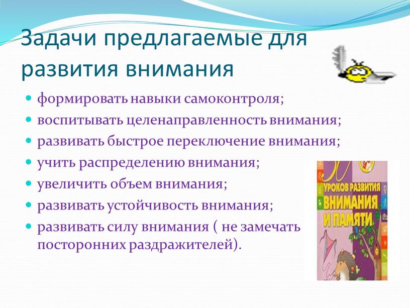 Задачи предлагаемые для развития внимания формировать навыки самоконтроля; воспитывать целенаправленность внимания; развивать быстрое переключение внимания; учить распределению внимания; увеличить объем внимания; развивать устойчивость внимания; развивать…