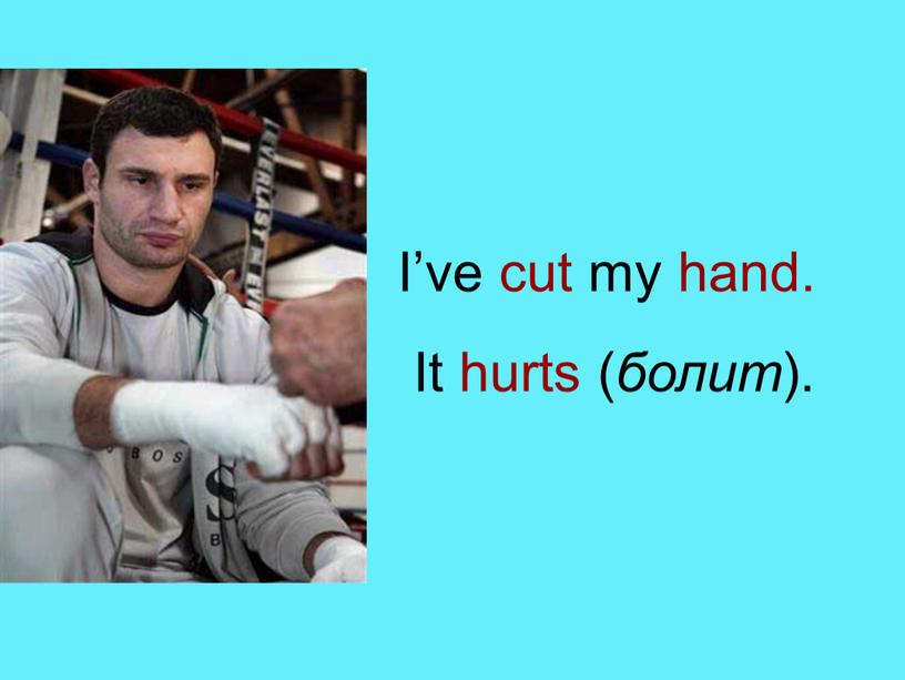 I’ve cut my hand. It hurts ( болит )