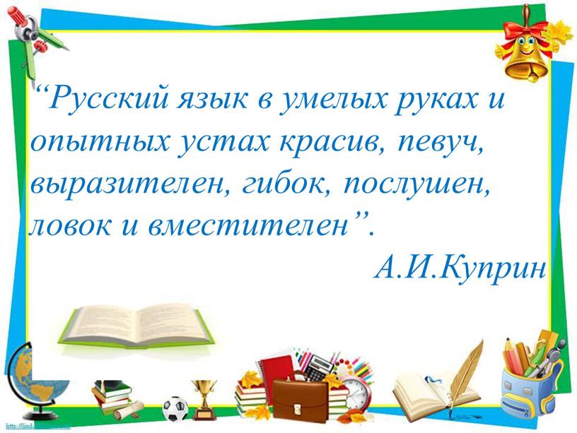 Русский язык в умелых руках и опытных устах красив, певуч, выразителен, гибок, послушен, ловок и вместителен”