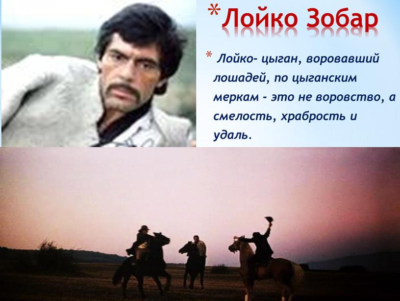 Лойко Зобар Лойко- цыган, воровавший лошадей, по цыганским меркам - это не воровство, а смелость, храбрость и удаль