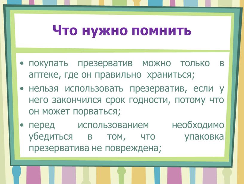 Что нужно помнить покупать презерватив можно только в аптеке, где он правильно храниться; нельзя использовать презерватив, если у него закончился срок годности, потому что он…