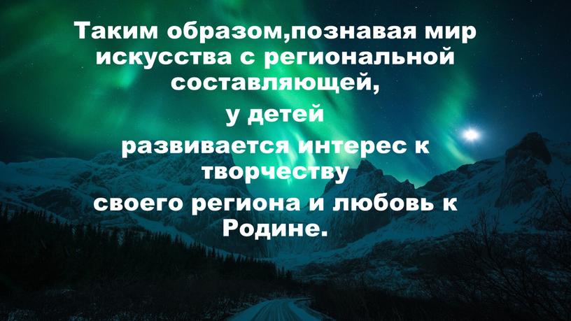 Таким образом,познавая мир искусства с региональной составляющей, у детей развивается интерес к творчеству своего региона и любовь к