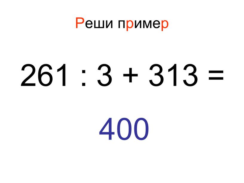 Реши пример 261 : 3 + 313 = 400