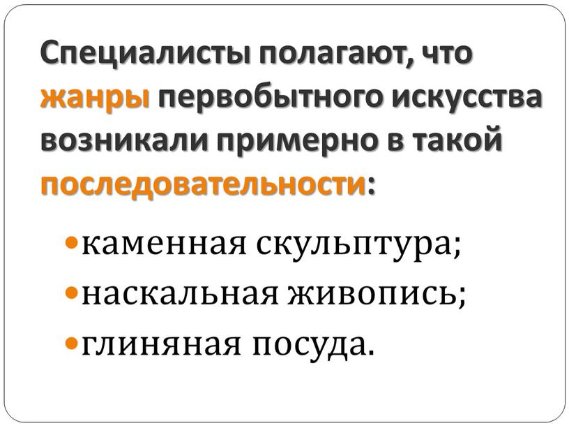 Специалисты полагают, что жанры первобытного искусства возникали примерно в такой последовательности: каменная скульптура; наскальная живопись; глиняная посуда