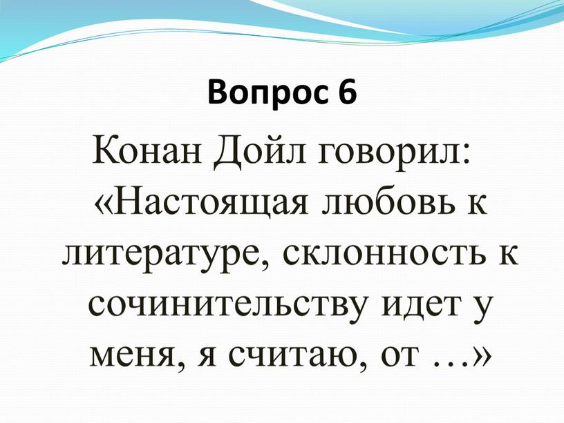 Вопрос 6 Конан Дойл говорил: «Настоящая любовь к литературе, склонность к сочинительству идет у меня, я считаю, от …»