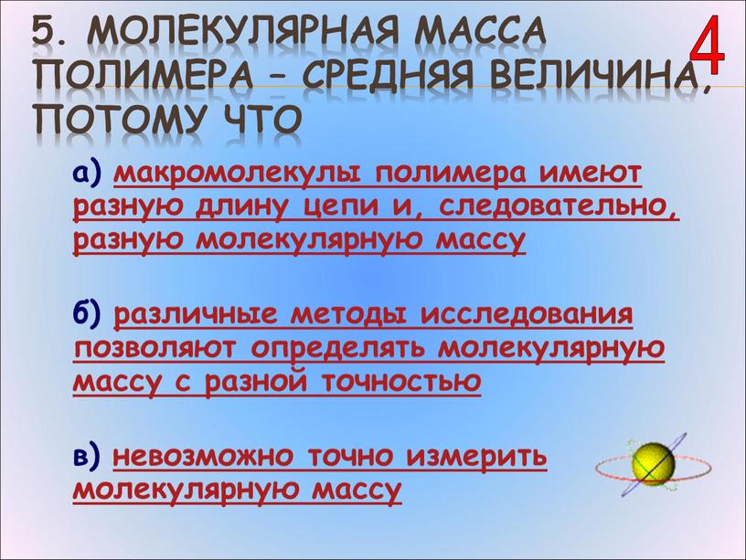 Молекулярная масса полимера – средняя величина, потому что а) макромолекулы полимера имеют разную длину цепи и, следовательно, разную молекулярную массу б) различные методы исследования позволяют…