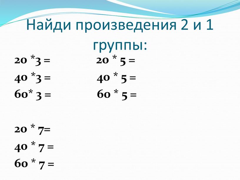 Найди произведения 2 и 1 группы: 20 *3 = 20 * 5 = 40 *3 = 40 * 5 = 60* 3 = 60 *…