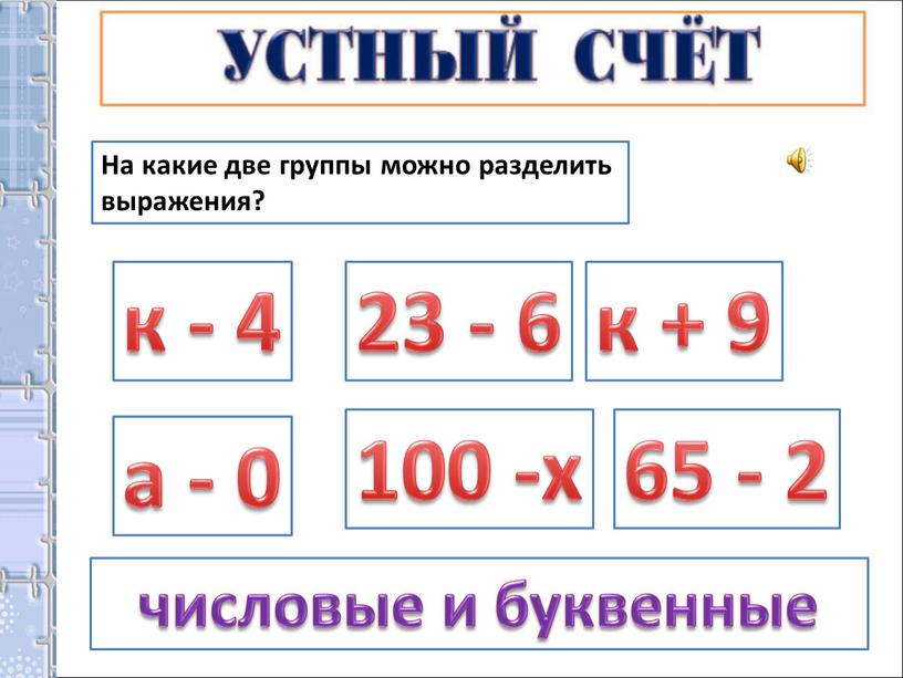 На какие две группы можно разделить выражения? к - 4 а - 0 к + 9 23 - 6 100 -х 65 - 2 числовые…