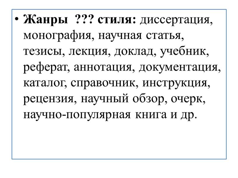 Жанры ??? стиля: диссертация, монография, научная статья, тезисы, лекция, доклад, учебник, реферат, аннотация, документация, каталог, справочник, инструкция, рецензия, научный обзор, очерк, научно-популярная книга и др