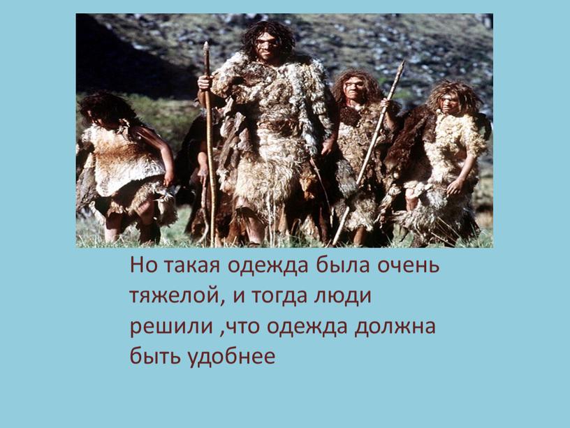 Но такая одежда была очень тяжелой, и тогда люди решили ,что одежда должна быть удобнее